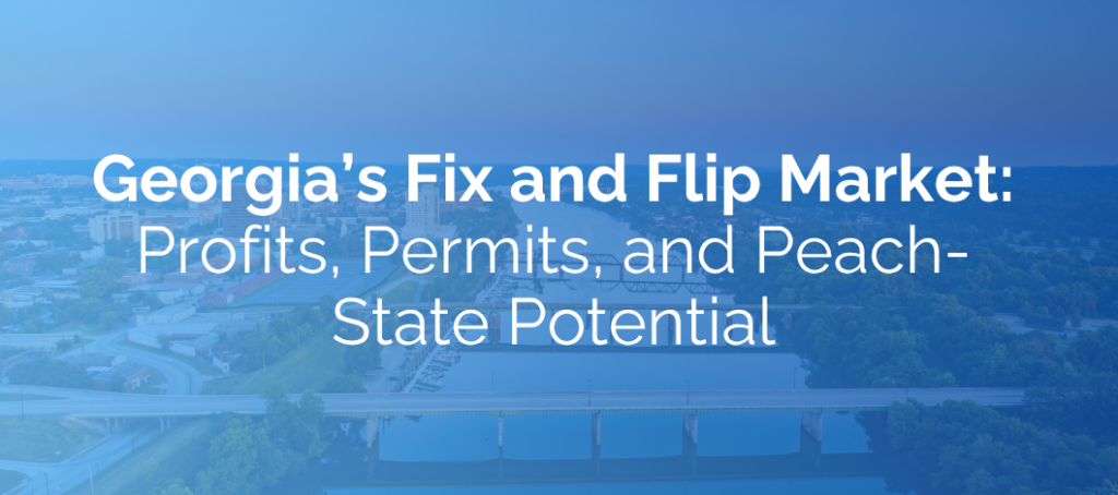 Georgia’s Fix and Flip Market: Profits, Permits, and Peach-State Potential