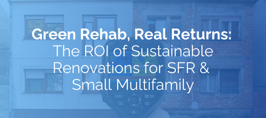 Green Rehab, Real Returns: The ROI of Sustainable Renovations for SFR & Small Multifamily